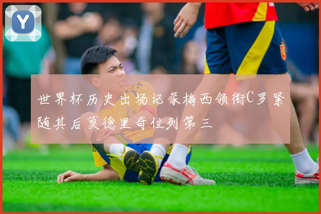 世界杯历史出场记录梅西领衔C罗紧随其后莫德里奇位列第三