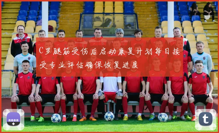 C罗腿筋受伤后启动康复计划每日接受专业评估确保恢复进度