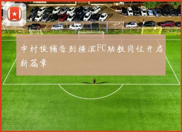 中村俊辅告别横滨FC助教岗位开启新篇章