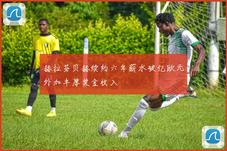 赫拉芬贝赫续约六年薪水破亿欧元外加丰厚奖金收入