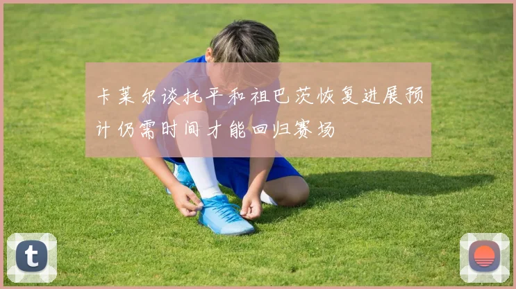 卡莱尔谈托平和祖巴茨恢复进展预计仍需时间才能回归赛场