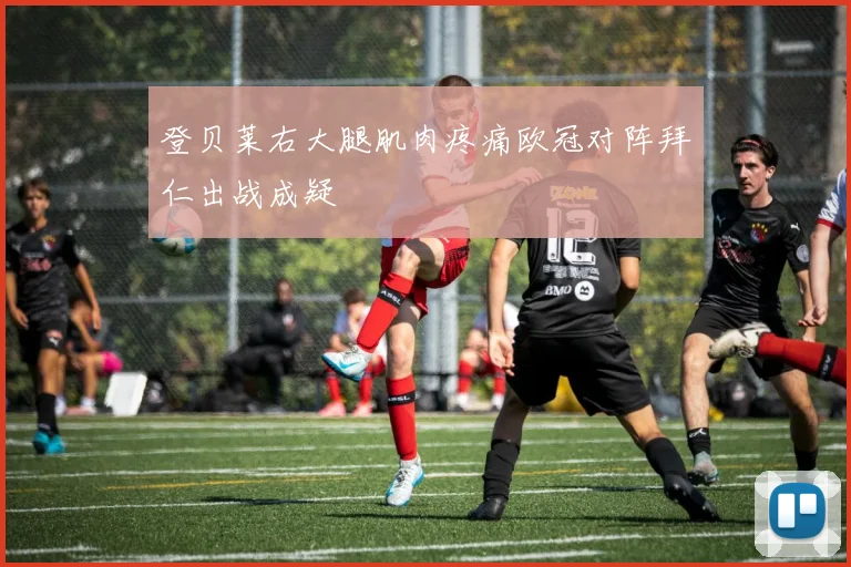 登贝莱右大腿肌肉疼痛欧冠对阵拜仁出战成疑