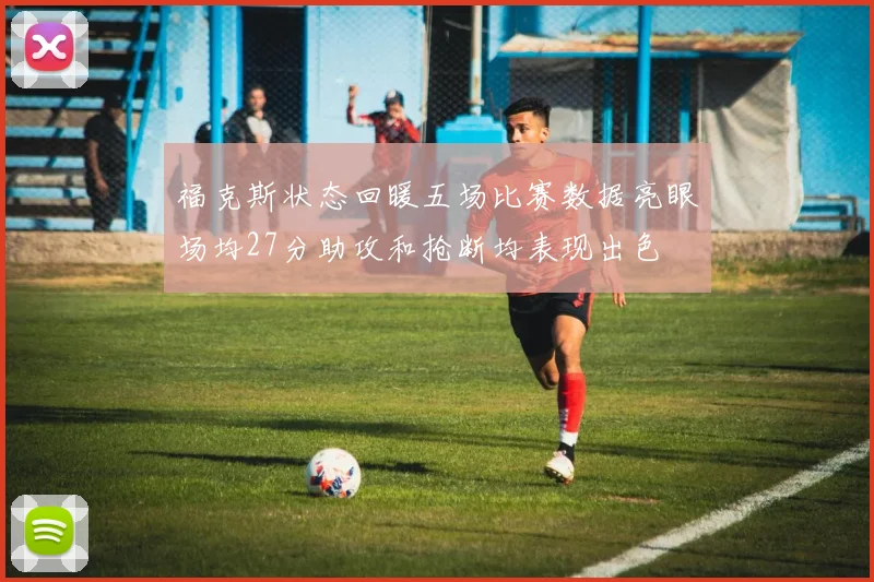 福克斯状态回暖五场比赛数据亮眼场均27分助攻和抢断均表现出色