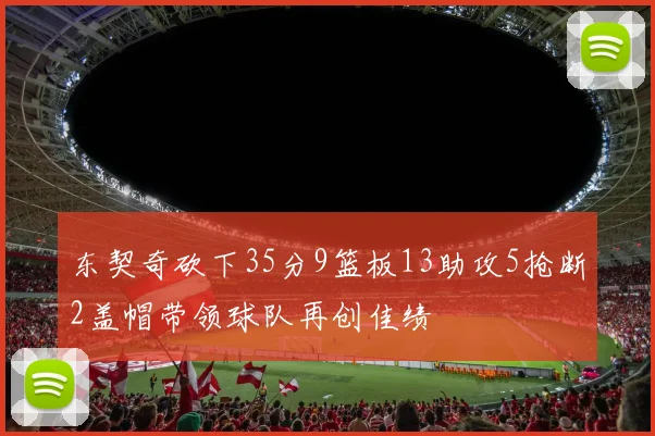 东契奇砍下35分9篮板13助攻5抢断2盖帽带领球队再创佳绩
