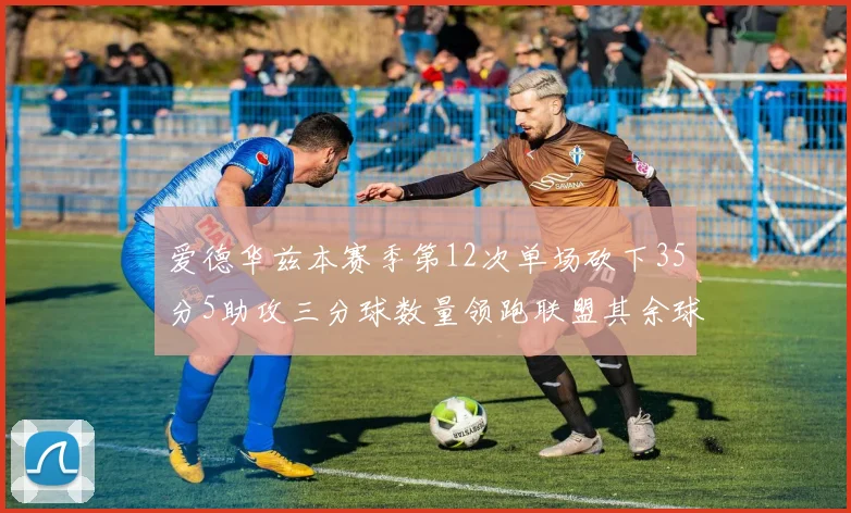 爱德华兹本赛季第12次单场砍下35分5助攻三分球数量领跑联盟其余球员最多仅8次