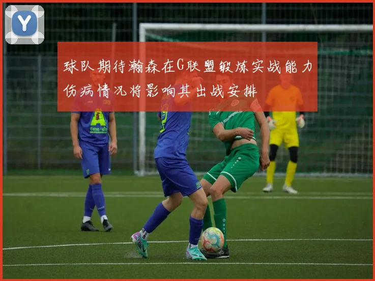 球队期待瀚森在G联盟锻炼实战能力伤病情况将影响其出战安排