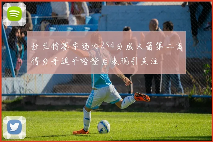 杜兰特赛季场均254分成火箭第二高得分手追平哈登后表现引关注