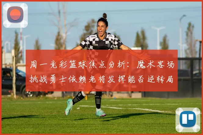 周一竞彩篮球焦点分析：魔术客场挑战勇士依赖老将发挥能否逆转局势