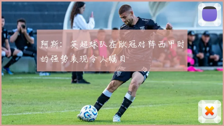 阿斯：英超球队在欧冠对阵西甲时的强势表现令人瞩目