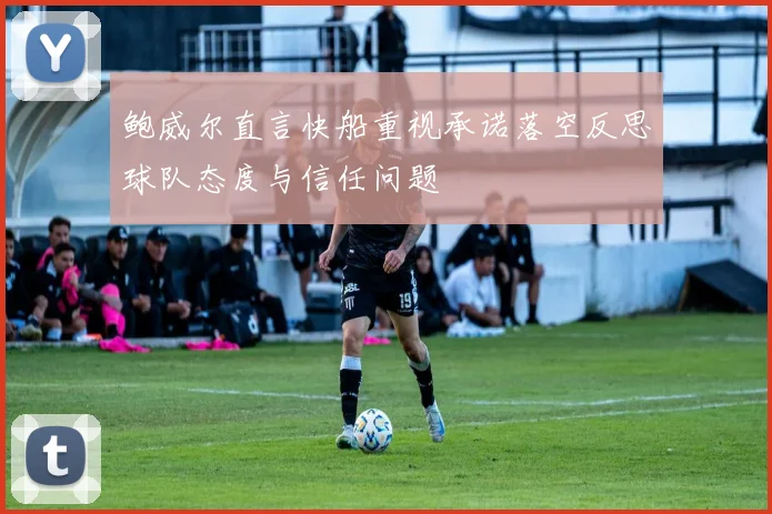 鲍威尔直言快船重视承诺落空反思球队态度与信任问题