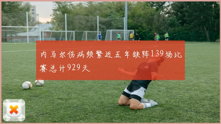 内马尔伤病频繁近五年缺阵139场比赛总计929天