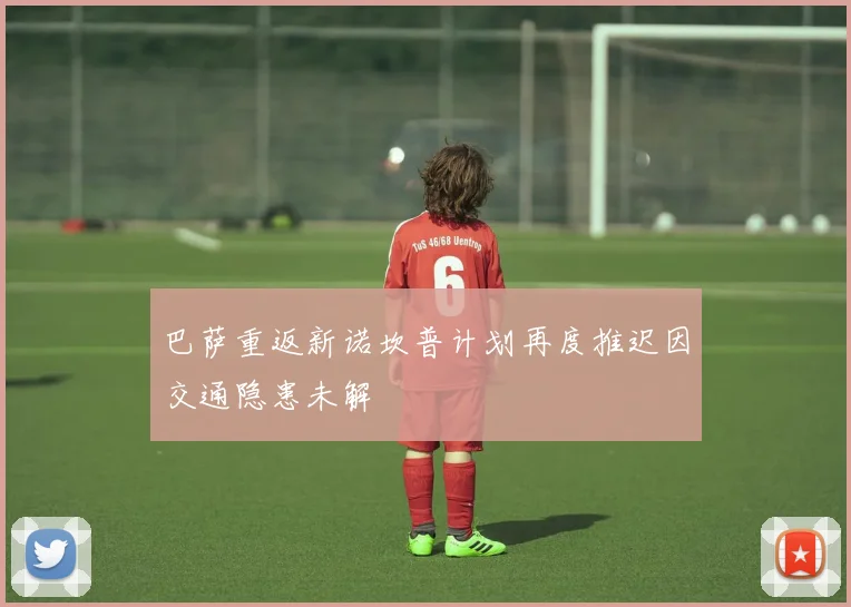 巴萨重返新诺坎普计划再度推迟因交通隐患未解