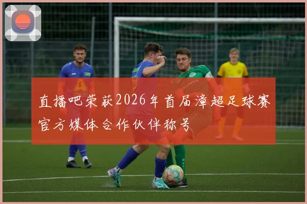 直播吧荣获2026年首届漳超足球赛官方媒体合作伙伴称号