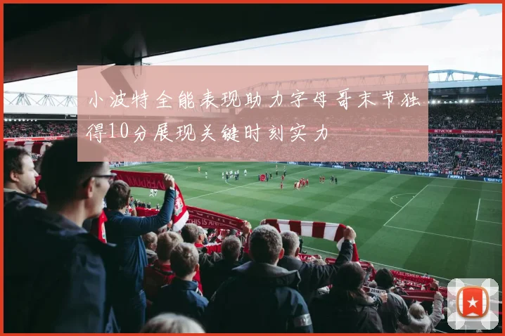 小波特全能表现助力字母哥末节独得10分展现关键时刻实力