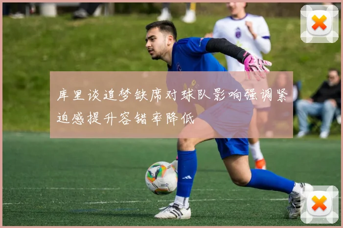 库里谈追梦缺席对球队影响强调紧迫感提升容错率降低
