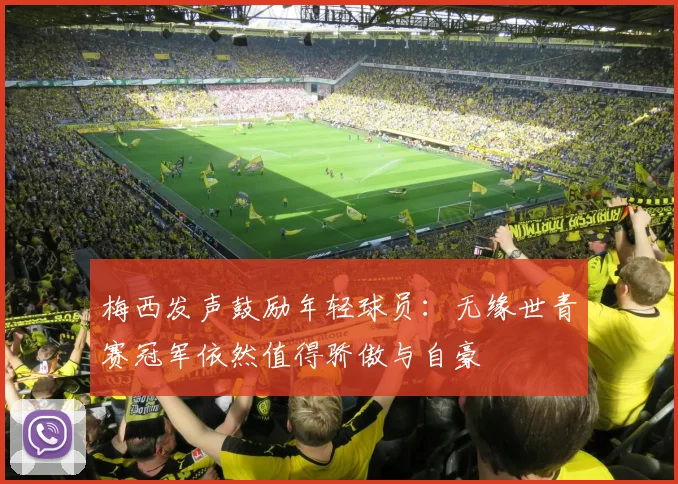 梅西发声鼓励年轻球员：无缘世青赛冠军依然值得骄傲与自豪