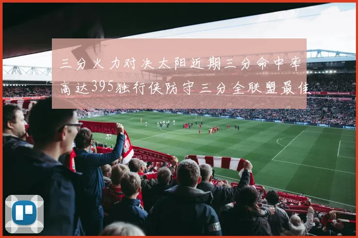 三分火力对决太阳近期三分命中率高达395独行侠防守三分全联盟最佳