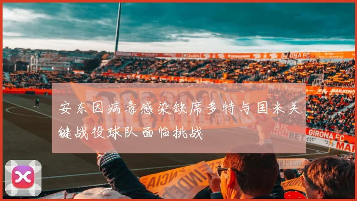 安东因病毒感染缺席多特与国米关键战役球队面临挑战