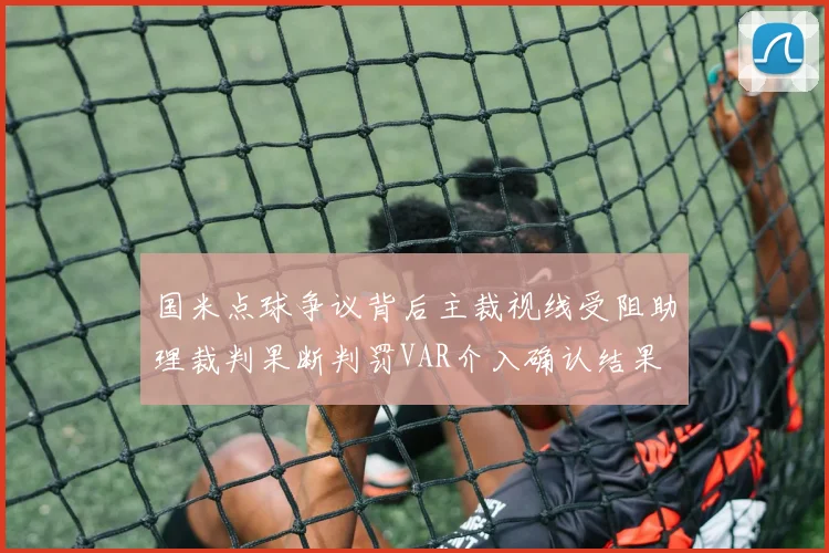 国米点球争议背后主裁视线受阻助理裁判果断判罚VAR介入确认结果