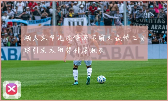 湖人末节进攻停滞不前文森特三分球引发太阳替补席狂欢
