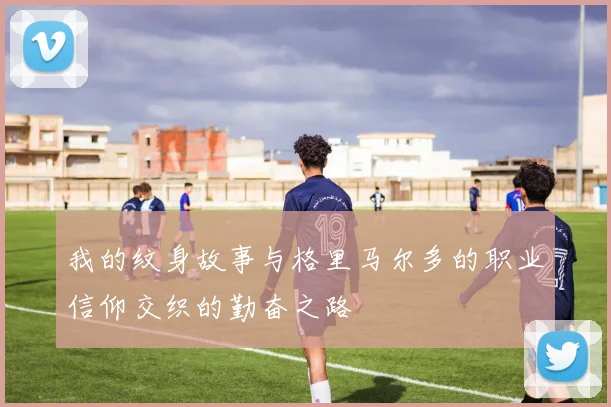 我的纹身故事与格里马尔多的职业信仰交织的勤奋之路