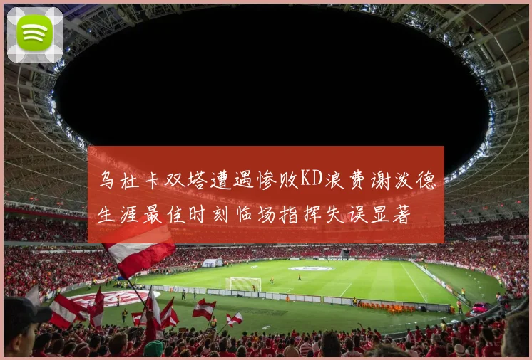 乌杜卡双塔遭遇惨败KD浪费谢泼德生涯最佳时刻临场指挥失误显著
