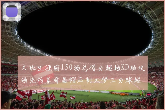 文班生涯前150场总得分超越KD助攻领先约基奇盖帽压制大梦三分球超越库里